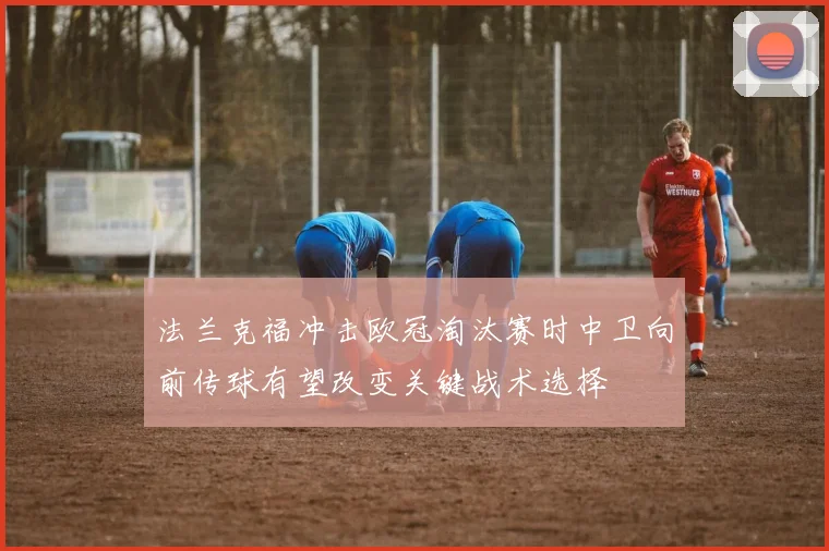 法兰克福冲击欧冠淘汰赛时中卫向前传球有望改变关键战术选择