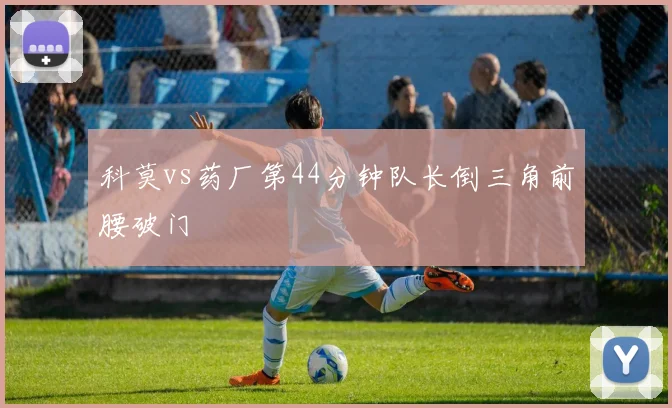 科莫vs药厂第44分钟队长倒三角前腰破门