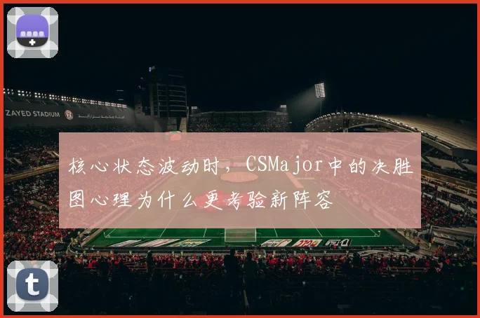 核心状态波动时，CSMajor中的决胜图心理为什么更考验新阵容