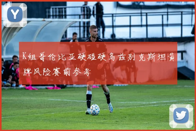 K组哥伦比亚硬碰硬乌兹别克斯坦黄牌风险赛前参考
